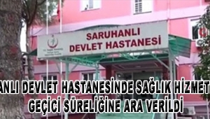 SARUHANLI DEVLET HASTANESİNDE SAĞLIK HİZMETLERİNE GEÇİCİ SÜRELİĞİNE ARA VERİLDİ