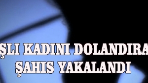 YAŞLI KADINI DOLANDIRAN ŞAHIS YAKALANDI