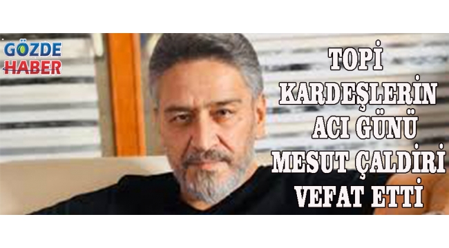 Topi Kardeşlerin Acı Günü Mesut Çaldiri Vefat Etti