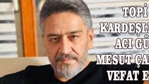 Topi Kardeşlerin Acı Günü Mesut Çaldiri Vefat Etti