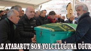 YILMAZ ATABARUT SON YOLCULUĞUNA UĞURLANDI