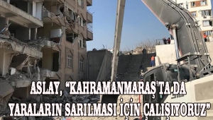 Aslay, “Kahramanmaraş'ta da Yaraların Sarılması İçin Çalışıyoruz”