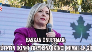Başkan Onultmak: Cumhuriyetin ikinci yüzyılına ikinci Kemal’le gireceğiz