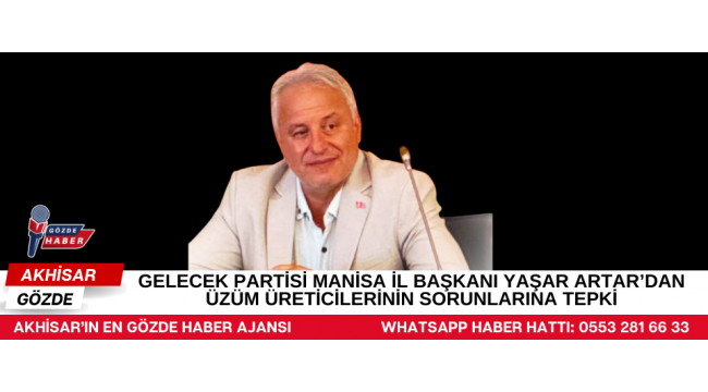 GELECEK PARTİSİ MANİSA İL BAŞKANI YAŞAR ARTAR’DAN ÜZÜM ÜRETİCİLERİNİN SORUNLARINA TEPKİ