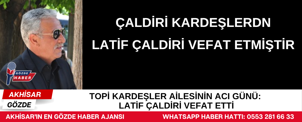 Topi Kardeşler Ailesinin Acı Günü: Latif Çaldiri Vefat Etti