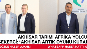AKHİSAR TARIMI AFRİKA YOLCUSU! Remzi Şekerci: “Akhisar artık oyunu kuranlardan olacak”