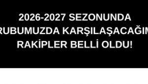 2026-2027 sezonunda grubumuzda karşılaşacağımız rakipler belli oldu! 