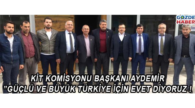 KİT KOMİSYONU BAŞKANI AYDEMİR " GÜÇLÜ VE BÜYÜK TÜRKİYE İÇİN EVET DİYORUZ !