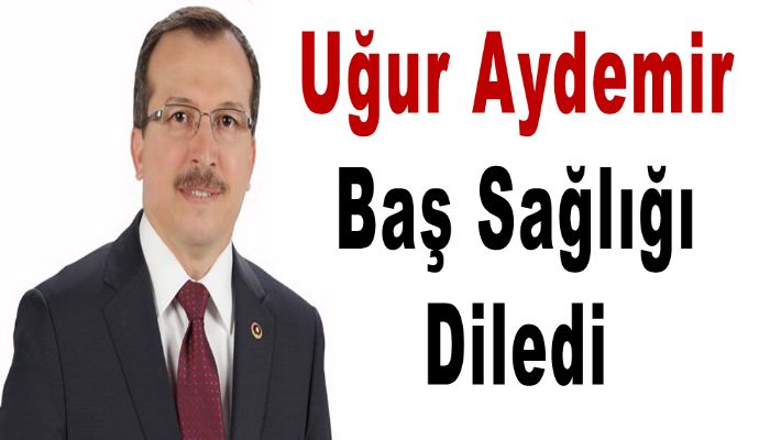 Uğur Aydemir Baş Sağlığı Diledi